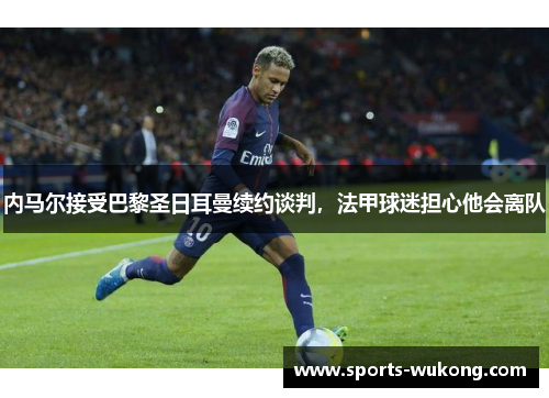 内马尔接受巴黎圣日耳曼续约谈判，法甲球迷担心他会离队