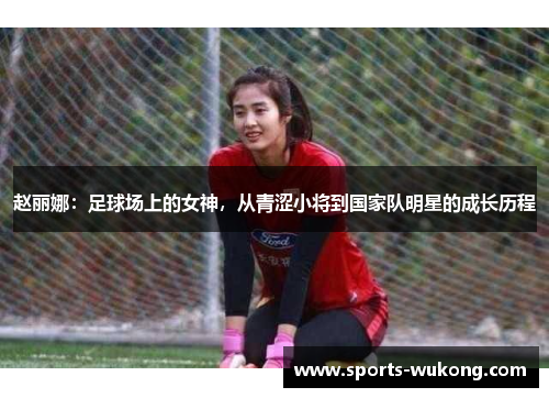 赵丽娜：足球场上的女神，从青涩小将到国家队明星的成长历程