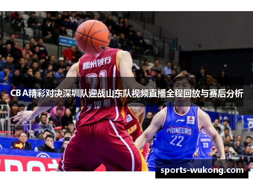 CBA精彩对决深圳队迎战山东队视频直播全程回放与赛后分析