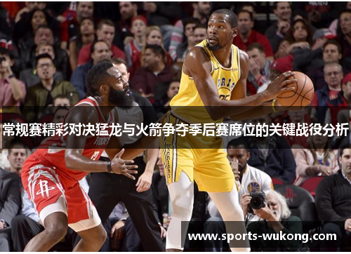 常规赛精彩对决猛龙与火箭争夺季后赛席位的关键战役分析