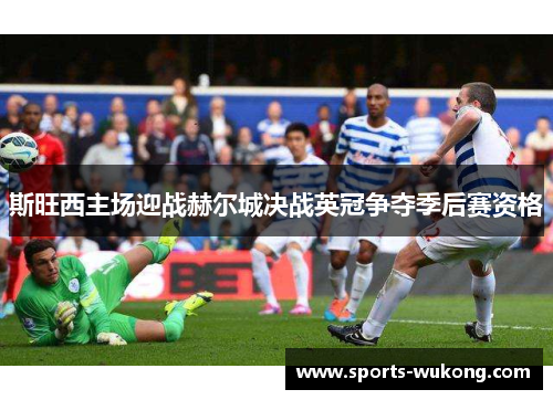 斯旺西主场迎战赫尔城决战英冠争夺季后赛资格