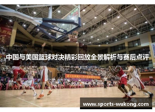 中国与美国篮球对决精彩回放全景解析与赛后点评