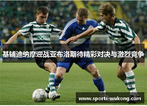 基辅迪纳摩迎战亚布洛期待精彩对决与激烈竞争