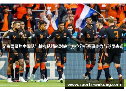 足彩网聚焦中国队与捷克队精彩对决全方位分析赛事走势与球员表现