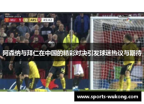 阿森纳与拜仁在中国的精彩对决引发球迷热议与期待