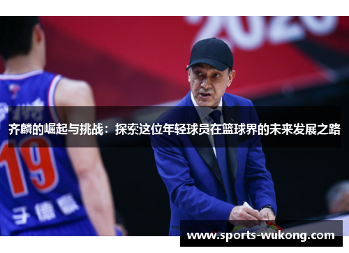 齐麟的崛起与挑战：探索这位年轻球员在篮球界的未来发展之路