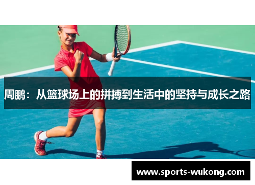 周鹏:从篮球场上的拼搏到生活中的坚持与成长之路 周鹏:从篮球场上的拼搏到生活中的坚持与成长之路