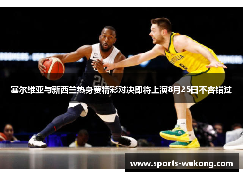 塞尔维亚与新西兰热身赛精彩对决即将上演8月25日不容错过