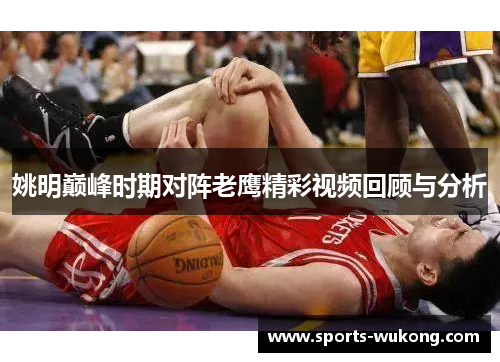 姚明巅峰时期对阵老鹰精彩视频回顾与分析